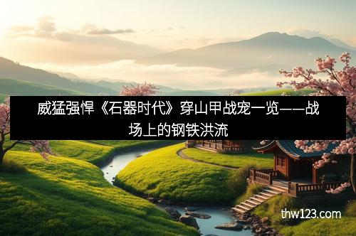 威猛强悍《石器时代》穿山甲战宠一览——战场上的钢铁洪流