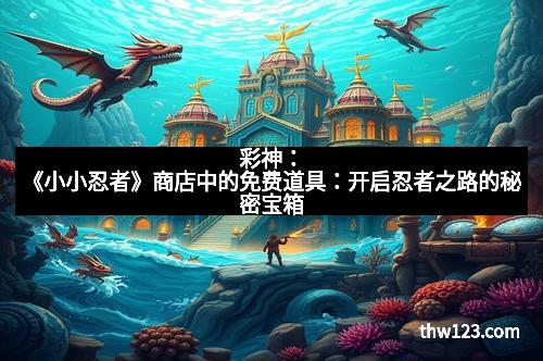 彩神：《小小忍者》商店中的免费道具：开启忍者之路的秘密宝箱