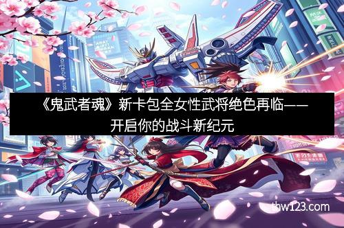 《鬼武者魂》新卡包全女性武将绝色再临——开启你的战斗新纪元