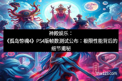 神殿娱乐：《孤岛惊魂4》PS4版帧数测试公布：极限性能背后的细节揭秘